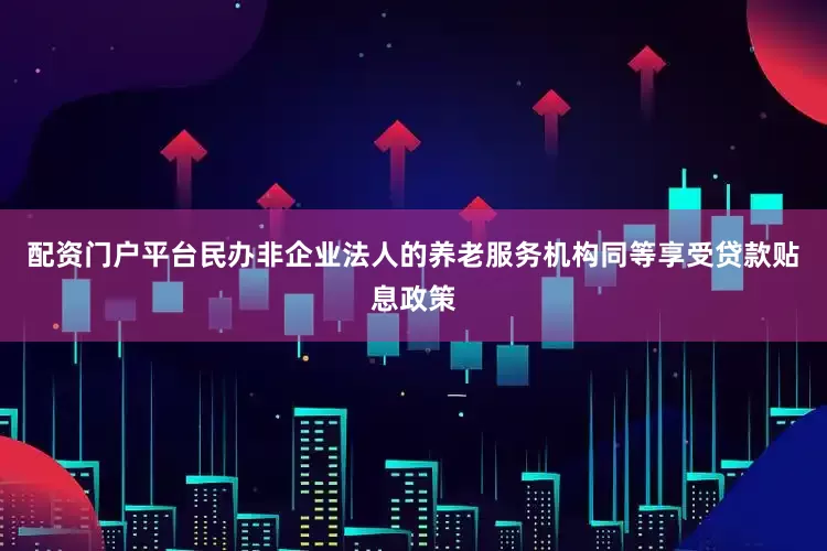 配资门户平台民办非企业法人的养老服务机构同等享受贷款贴息政策