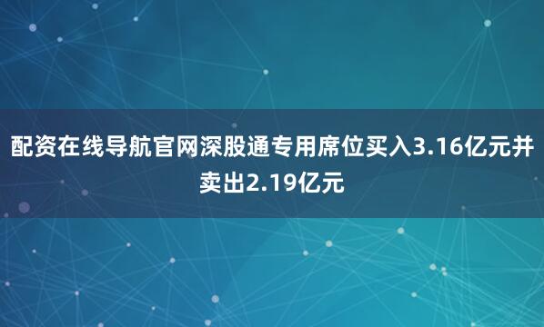 配资在线导航官网深股通专用席位买入3.16亿元并卖出2.19亿元