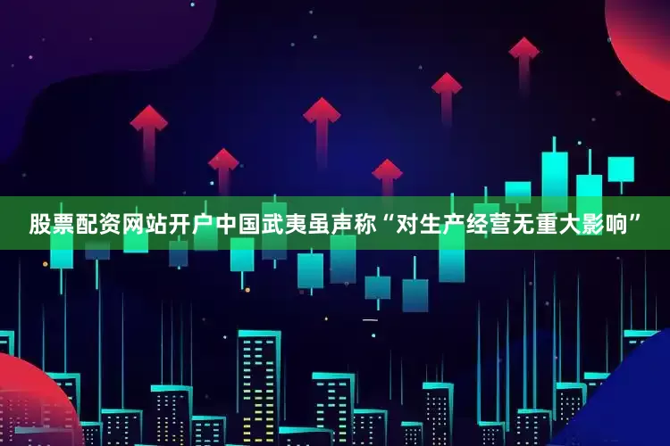 股票配资网站开户　　中国武夷虽声称“对生产经营无重大影响”