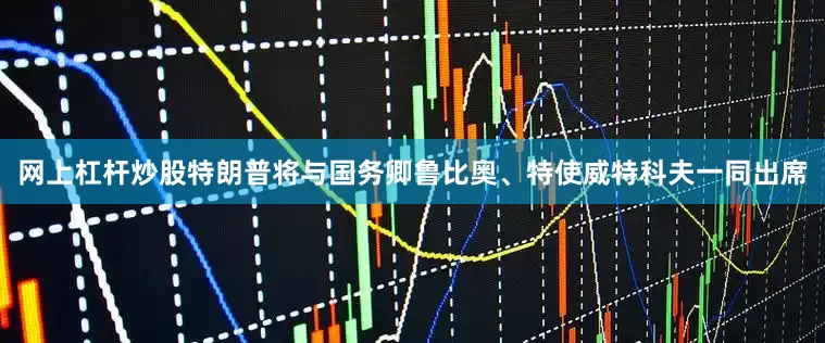 网上杠杆炒股特朗普将与国务卿鲁比奥、特使威特科夫一同出席