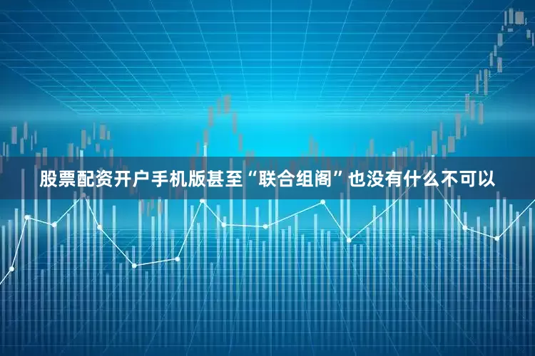 股票配资开户手机版甚至“联合组阁”也没有什么不可以
