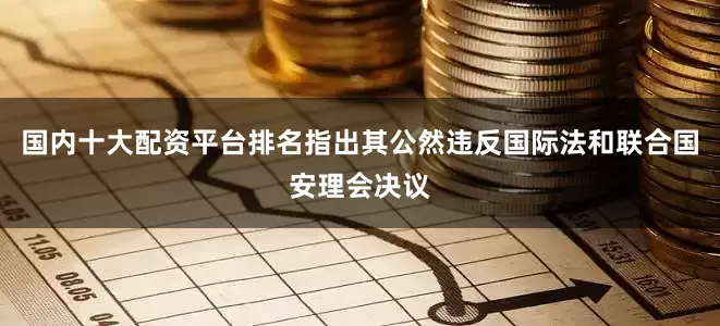 国内十大配资平台排名指出其公然违反国际法和联合国安理会决议