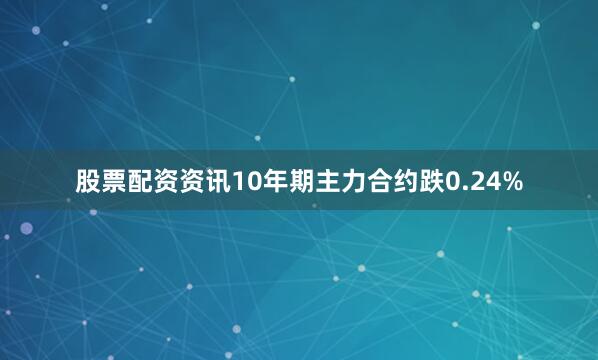 股票配资资讯10年期主力合约跌0.24%