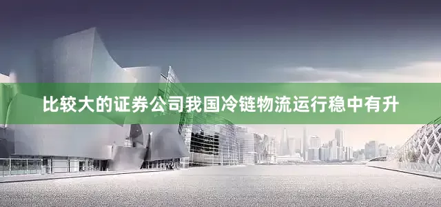 比较大的证券公司我国冷链物流运行稳中有升