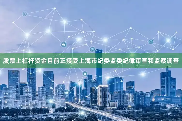 股票上杠杆资金目前正接受上海市纪委监委纪律审查和监察调查