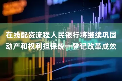 在线配资流程人民银行将继续巩固动产和权利担保统一登记改革成效