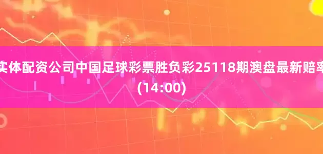 实体配资公司中国足球彩票胜负彩25118期澳盘最新赔率(14:00)