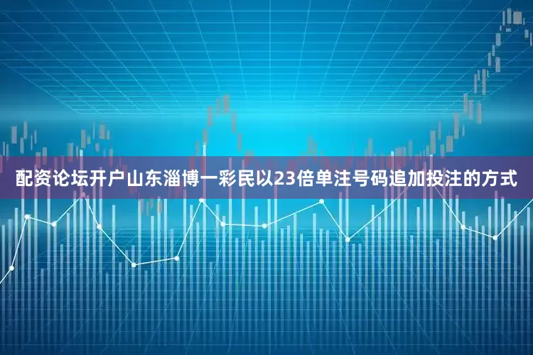 配资论坛开户山东淄博一彩民以23倍单注号码追加投注的方式