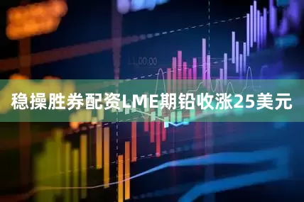 稳操胜券配资LME期铅收涨25美元