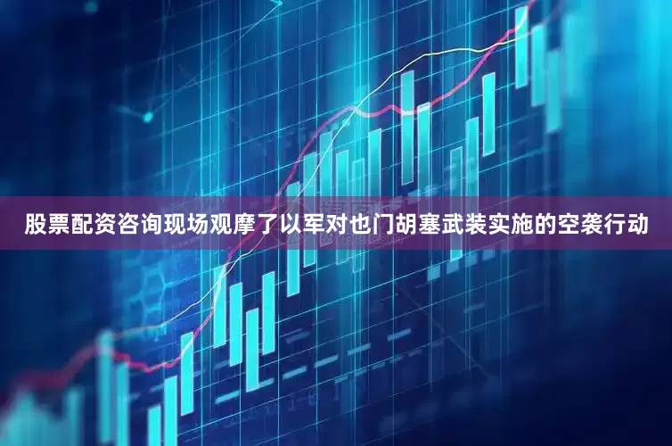 股票配资咨询现场观摩了以军对也门胡塞武装实施的空袭行动
