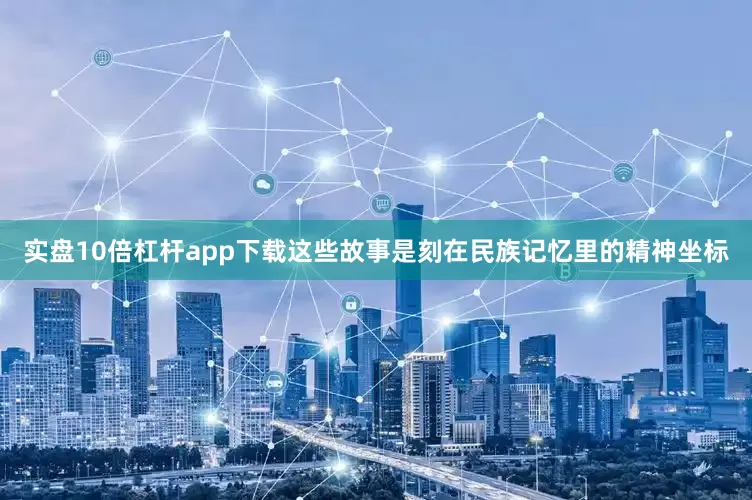 实盘10倍杠杆app下载这些故事是刻在民族记忆里的精神坐标