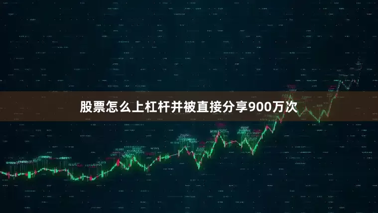 股票怎么上杠杆并被直接分享900万次