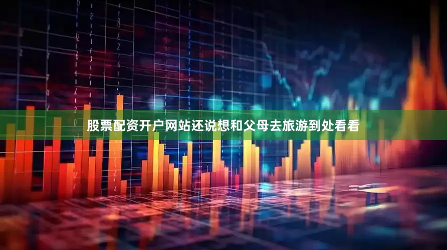 股票配资开户网站还说想和父母去旅游到处看看