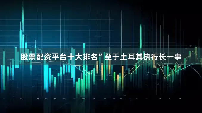 股票配资平台十大排名”至于土耳其执行长一事