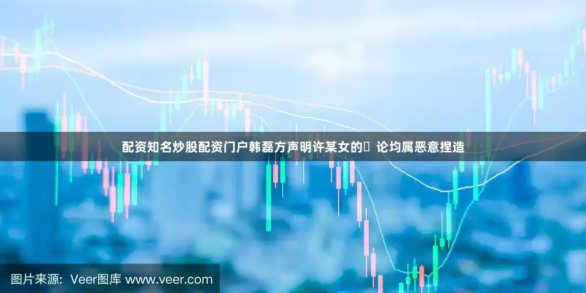 配资知名炒股配资门户韩磊方声明许某女的⾔论均属恶意捏造