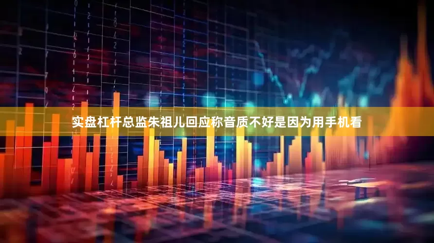 实盘杠杆总监朱祖儿回应称音质不好是因为用手机看