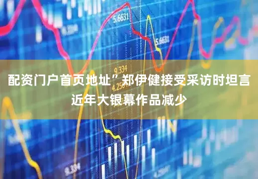 配资门户首页地址”郑伊健接受采访时坦言近年大银幕作品减少
