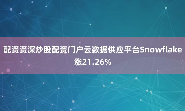 配资资深炒股配资门户云数据供应平台Snowflake涨21.26%