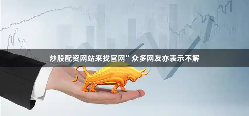 炒股配资网站来找官网”众多网友亦表示不解