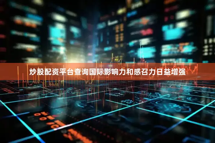 炒股配资平台查询国际影响力和感召力日益增强