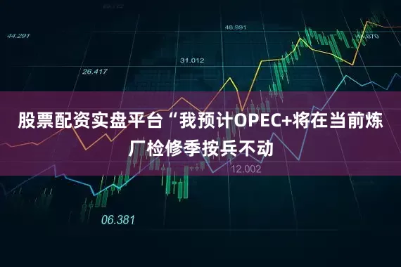 股票配资实盘平台“我预计OPEC+将在当前炼厂检修季按兵不动