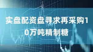 实盘配资盘寻求再采购10万吨精制糖