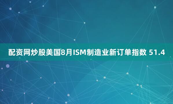 配资网炒股美国8月ISM制造业新订单指数 51.4