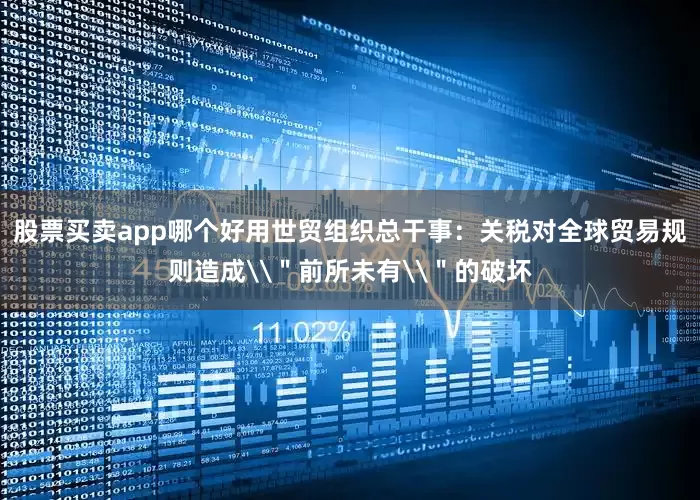 股票买卖app哪个好用世贸组织总干事：关税对全球贸易规则造成\＂前所未有\＂的破坏