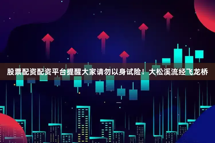股票配资配资平台提醒大家请勿以身试险！大松溪流经飞龙桥