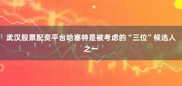 武汉股票配资平台哈塞特是被考虑的“三位”候选人之一