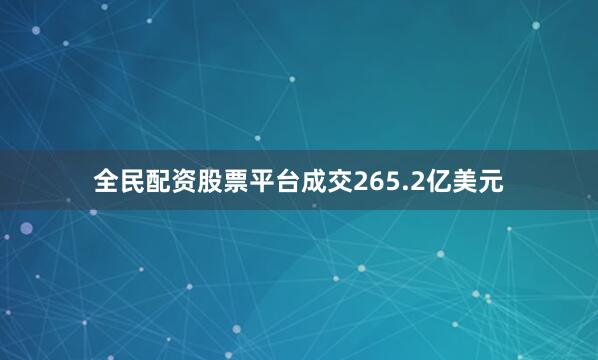 全民配资股票平台成交265.2亿美元