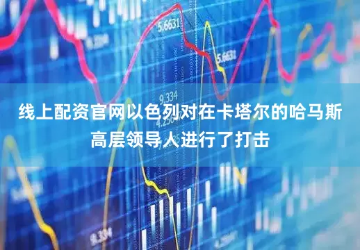 线上配资官网以色列对在卡塔尔的哈马斯高层领导人进行了打击