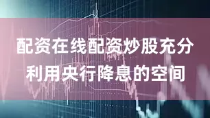 配资在线配资炒股充分利用央行降息的空间