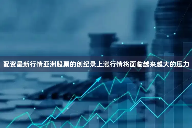 配资最新行情亚洲股票的创纪录上涨行情将面临越来越大的压力