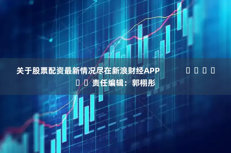 关于股票配资最新情况尽在新浪财经APP            						责任编辑：郭栩彤