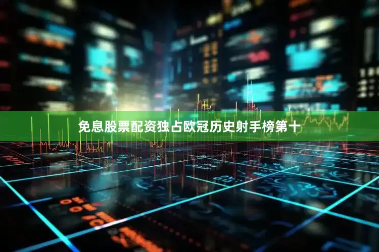 免息股票配资独占欧冠历史射手榜第十