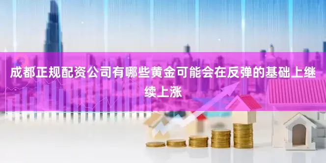 成都正规配资公司有哪些黄金可能会在反弹的基础上继续上涨