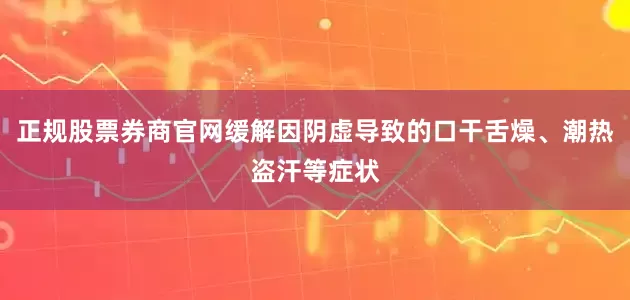 正规股票券商官网缓解因阴虚导致的口干舌燥、潮热盗汗等症状