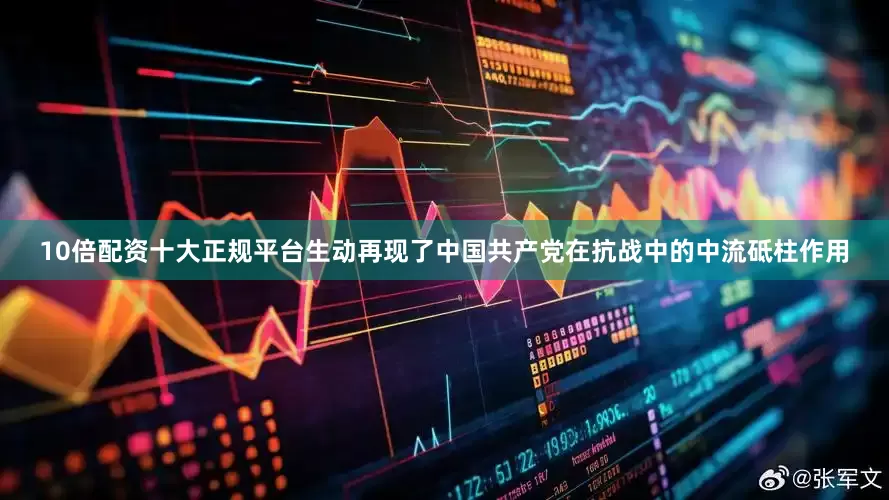 10倍配资十大正规平台生动再现了中国共产党在抗战中的中流砥柱作用