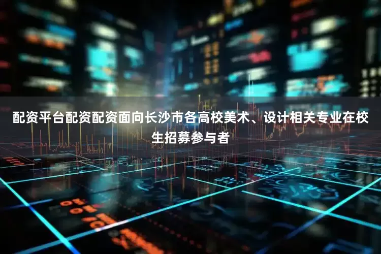 配资平台配资配资面向长沙市各高校美术、设计相关专业在校生招募参与者