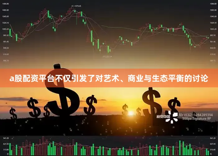 a股配资平台不仅引发了对艺术、商业与生态平衡的讨论