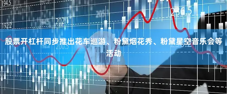 股票开杠杆同步推出花车巡游、粉黛烟花秀、粉黛星空音乐会等活动