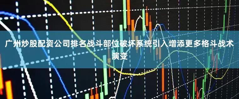 广州炒股配资公司排名战斗部位破坏系统引入增添更多格斗战术演变