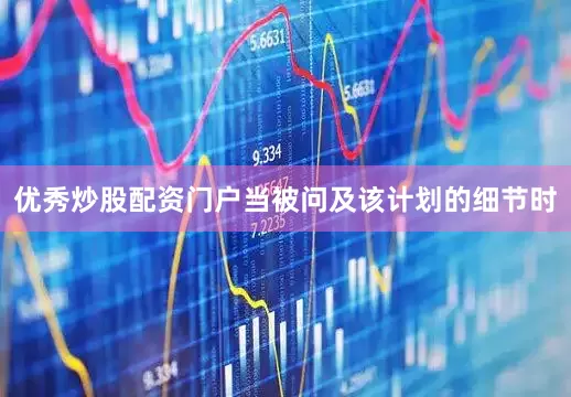 优秀炒股配资门户　　当被问及该计划的细节时