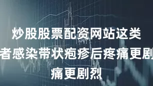 炒股股票配资网站这类患者感染带状疱疹后疼痛更剧烈