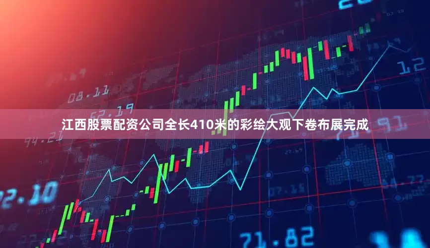 江西股票配资公司全长410米的彩绘大观下卷布展完成